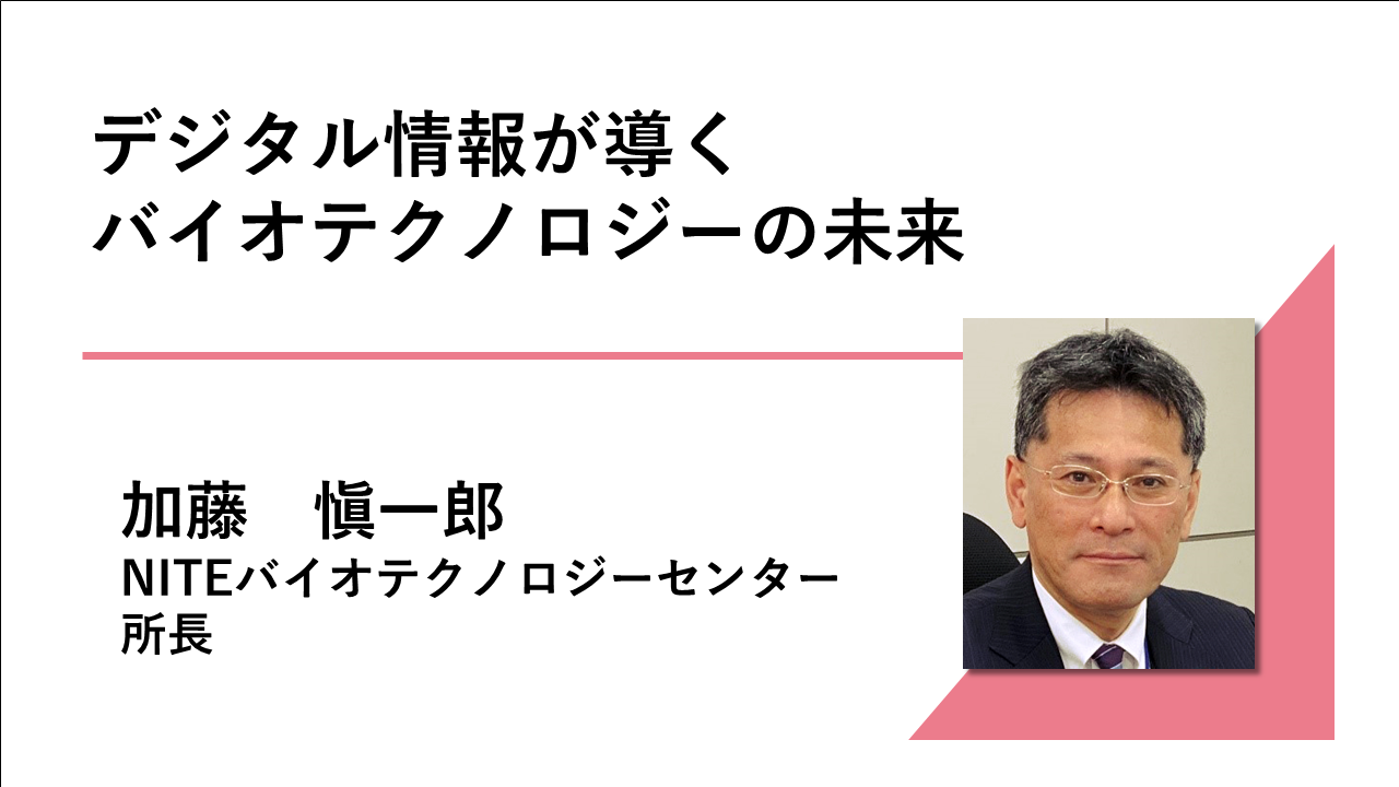 講演動画へのリンク画像_デジタル情報が導くバイオテクノロジーの未来_NITEバイオテクノロジーセンター 所長　加藤愼一郎