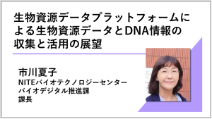 講演動画へのリンク画像 生物資源データプラットフォームによる生物資源データとDNA情報の収集と活用の展望 NITEバイオテクノロジーセンター バイオデジタル推進課 課長 市川夏子　